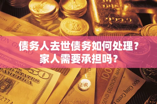 济南债务人去世债务如何处理？家人需要承担吗？