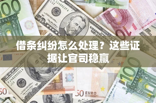 济南借条纠纷怎么处理？这些证据让官司稳赢