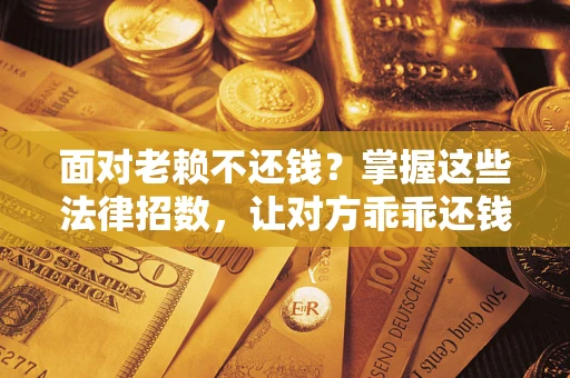 济南面对老赖不还钱？掌握这些法律招数，让对方乖乖还钱！