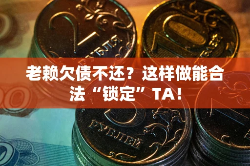 济南老赖欠债不还？这样做能合法“锁定”TA！